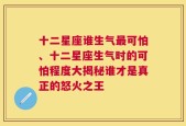 十二星座谁生气最可怕、十二星座生气时的可怕程度大揭秘谁才是真正的怒火之王