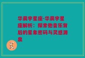 华晨宇星座-华晨宇星座解析：探索他音乐背后的星象密码与灵感源泉