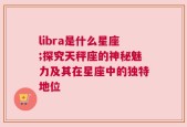 libra是什么星座;探究天秤座的神秘魅力及其在星座中的独特地位