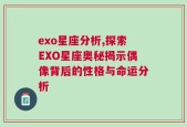exo星座分析,探索EXO星座奥秘揭示偶像背后的性格与命运分析
