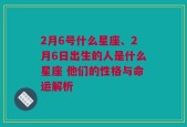 2月6号什么星座、2月6日出生的人是什么星座 他们的性格与命运解析