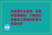 乐嘉是什么星座、乐嘉的星座揭秘：了解这位星座达人背后的故事与性格分析