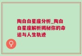 陶白白星座分析_陶白白星座解析揭秘你的命运与人生轨迹