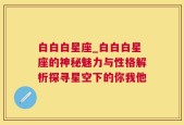 白白白星座_白白白星座的神秘魅力与性格解析探寻星空下的你我他