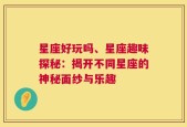 星座好玩吗、星座趣味探秘：揭开不同星座的神秘面纱与乐趣