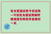 处女星座运势今日运势—今日处女座运势解析精准指引助你开启美好一天