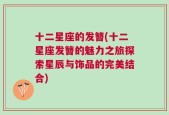 十二星座的发簪(十二星座发簪的魅力之旅探索星辰与饰品的完美结合)