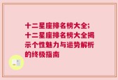 十二星座排名榜大全;十二星座排名榜大全揭示个性魅力与运势解析的终极指南
