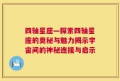 四轴星座—探索四轴星座的奥秘与魅力揭示宇宙间的神秘连接与启示