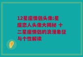 12星座情侣头像;星座恋人头像大揭秘 十二星座情侣的浪漫象征与个性解读