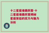 十二星座谁最历害-十二星座谁最厉害揭秘 星座背后的实力与魅力分析
