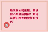 最没耐心的星座、最没耐心的星座揭秘：如何与他们相处的智慧与技巧