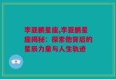 李亚鹏星座,李亚鹏星座揭秘：探索他背后的星辰力量与人生轨迹