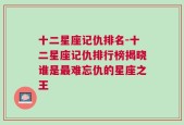 十二星座记仇排名-十二星座记仇排行榜揭晓谁是最难忘仇的星座之王