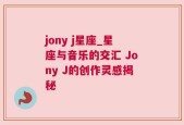 jony j星座_星座与音乐的交汇 Jony J的创作灵感揭秘