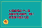 12星座婚后-十二星座婚后生活揭秘：他们的爱情与磨合之道