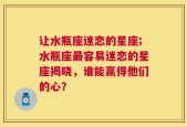 让水瓶座迷恋的星座;水瓶座最容易迷恋的星座揭晓，谁能赢得他们的心？
