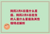 阳历2月6日是什么星座、阳历2月6日出生的人是什么星座及其性格特点解析