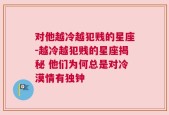 对他越冷越犯贱的星座-越冷越犯贱的星座揭秘 他们为何总是对冷漠情有独钟