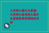 八月初八是什么星座;八月初八出生的人是什么星座及其性格特点分析