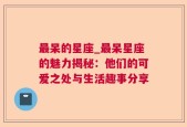 最呆的星座_最呆星座的魅力揭秘：他们的可爱之处与生活趣事分享