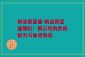 杨洁薇星座-杨洁薇星座解析：揭示她的性格魅力与命运轨迹