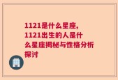 1121是什么星座,1121出生的人是什么星座揭秘与性格分析探讨