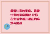 最需注意的星座、最需注意的星座揭秘 让你在生活中避开潜在的麻烦与挑战