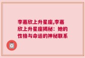 李嘉欣上升星座,李嘉欣上升星座揭秘：她的性格与命运的神秘联系