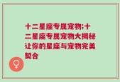 十二星座专属宠物;十二星座专属宠物大揭秘让你的星座与宠物完美契合