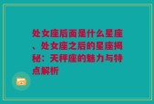 处女座后面是什么星座、处女座之后的星座揭秘：天秤座的魅力与特点解析