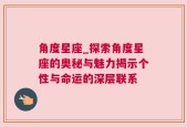 角度星座_探索角度星座的奥秘与魅力揭示个性与命运的深层联系