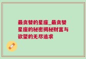 最贪婪的星座_最贪婪星座的秘密揭秘财富与欲望的无尽追求