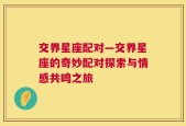 交界星座配对—交界星座的奇妙配对探索与情感共鸣之旅