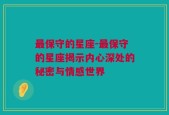 最保守的星座-最保守的星座揭示内心深处的秘密与情感世界