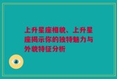 上升星座相貌、上升星座揭示你的独特魅力与外貌特征分析