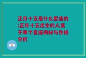 正月十五是什么星座的;正月十五出生的人属于哪个星座揭秘与性格分析