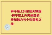 狮子座上升星座天蝎座-狮子座上升天蝎座的神秘魅力与个性探索之旅
