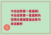 今日运势第一星座网;今日运势第一星座网为您揭示最强星座运势与命运解析