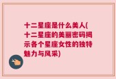 十二星座是什么美人(十二星座的美丽密码揭示各个星座女性的独特魅力与风采)