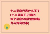 十二星座代表什么王子(十二星座王子揭秘：每个星座背后的独特魅力与传奇故事)