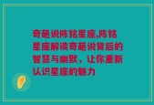 奇葩说陈铭星座,陈铭星座解读奇葩说背后的智慧与幽默，让你重新认识星座的魅力
