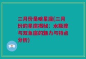 二月份是啥星座(二月份的星座揭秘：水瓶座与双鱼座的魅力与特点分析)