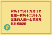 农历十二月十九是什么星座—农历十二月十九出生的人是什么星座及其性格解析