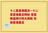 十二星座谁最丑—十二星座谁最丑揭秘 星座颜值排行榜大揭晓 你猜是谁最丑