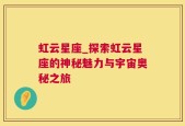 虹云星座_探索虹云星座的神秘魅力与宇宙奥秘之旅