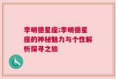 李明德星座;李明德星座的神秘魅力与个性解析探寻之旅