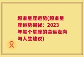 超准星座运势(超准星座运势揭秘：2023年每个星座的命运走向与人生建议)