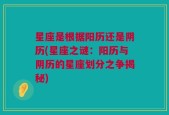 星座是根据阳历还是阴历(星座之谜：阳历与阴历的星座划分之争揭秘)