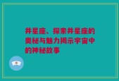 井星座、探索井星座的奥秘与魅力揭示宇宙中的神秘故事